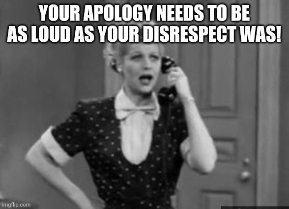 I love lucy | YOUR APOLOGY NEEDS TO BE AS LOUD AS YOUR DISRESPECT WAS! | image tagged in i love lucy | made w/ Imgflip meme maker