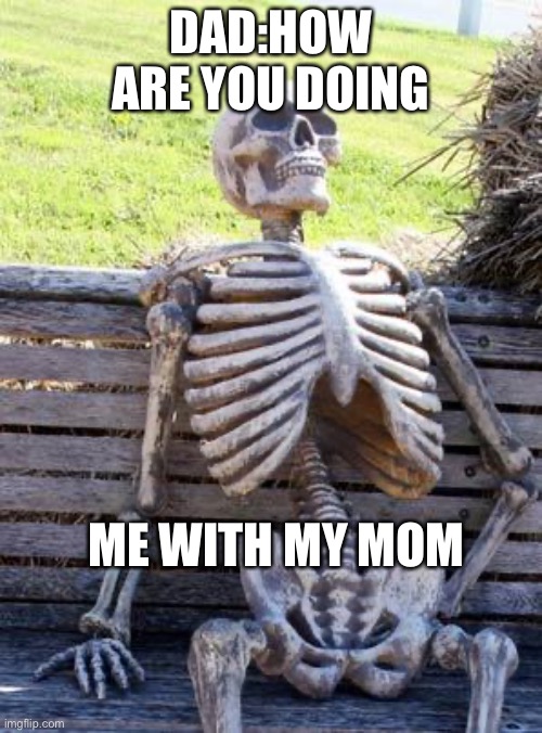 Waiting Skeleton Meme | DAD:HOW ARE YOU DOING; ME WITH MY MOM | image tagged in memes,waiting skeleton | made w/ Imgflip meme maker