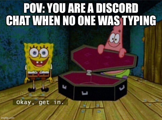 Spongebob Coffin |  POV: YOU ARE A DISCORD CHAT WHEN NO ONE WAS TYPING | image tagged in spongebob coffin | made w/ Imgflip meme maker