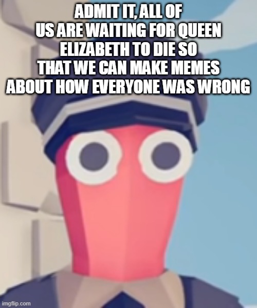 TABS Stare | ADMIT IT, ALL OF US ARE WAITING FOR QUEEN ELIZABETH TO DIE SO THAT WE CAN MAKE MEMES ABOUT HOW EVERYONE WAS WRONG | image tagged in tabs stare | made w/ Imgflip meme maker