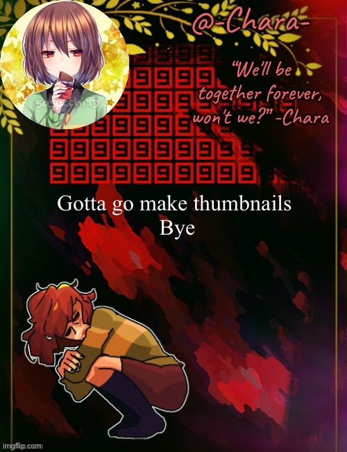 Chara temp by Black Sun | Gotta go make thumbnails 
Bye | image tagged in chara temp by black sun | made w/ Imgflip meme maker