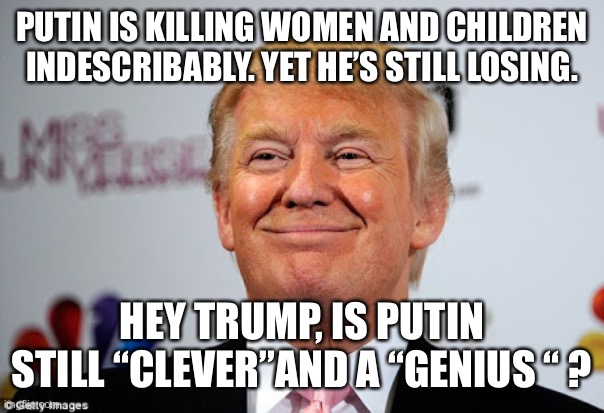 Donald trump approves | PUTIN IS KILLING WOMEN AND CHILDREN INDESCRIBABLY. YET HE’S STILL LOSING. HEY TRUMP, IS PUTIN STILL “CLEVER”AND A “GENIUS “ ? | image tagged in donald trump approves | made w/ Imgflip meme maker