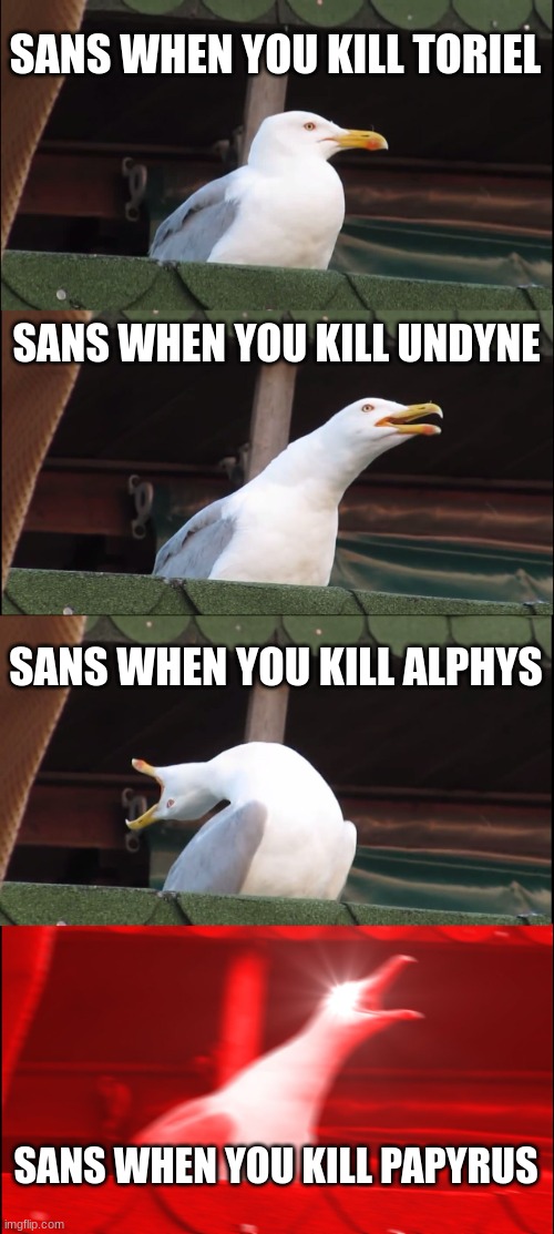 Sans moods | SANS WHEN YOU KILL TORIEL; SANS WHEN YOU KILL UNDYNE; SANS WHEN YOU KILL ALPHYS; SANS WHEN YOU KILL PAPYRUS | image tagged in memes,inhaling seagull | made w/ Imgflip meme maker