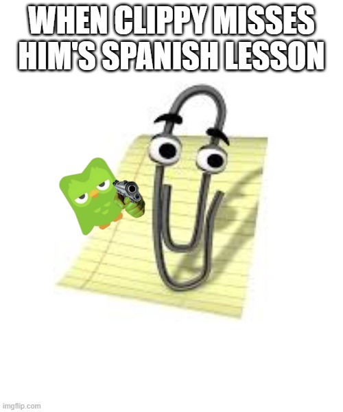 clippy missing him's spanish lesson | WHEN CLIPPY MISSES HIM'S SPANISH LESSON | image tagged in clippy,duolingo | made w/ Imgflip meme maker