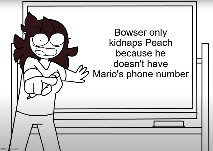 Jaiden Animations whiteboard meme | Bowser only kidnaps Peach because he doesn't have Mario's phone number | image tagged in jaiden animations whiteboard meme | made w/ Imgflip meme maker