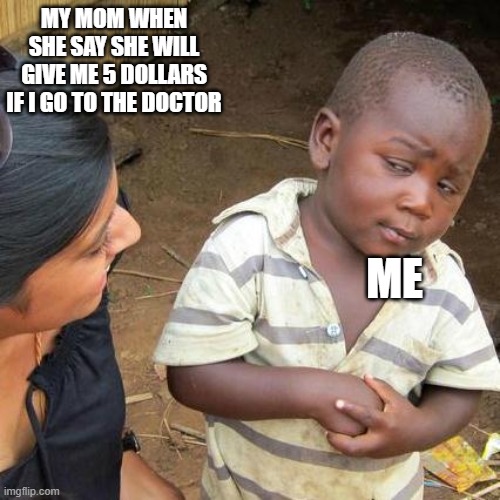pov doctor | ME; MY MOM WHEN SHE SAY SHE WILL GIVE ME 5 DOLLARS IF I GO TO THE DOCTOR | image tagged in memes,third world skeptical kid,funny memes | made w/ Imgflip meme maker