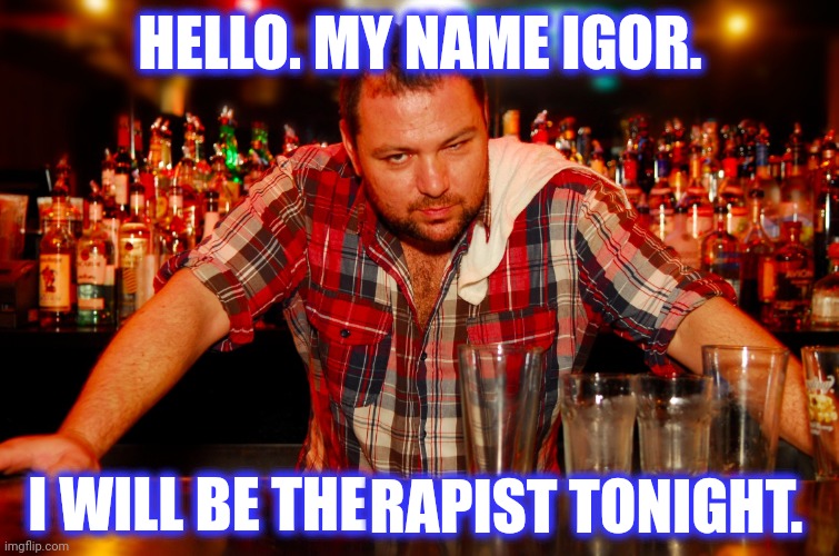 annoyed bartender | HELLO. MY NAME IGOR. I WILL BE THE RAPIST TONIGHT. | image tagged in annoyed bartender | made w/ Imgflip meme maker