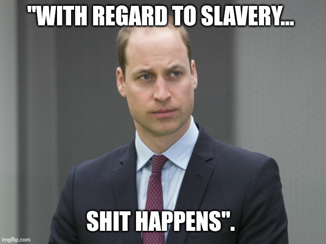 So NOW can we start living in the present...?? | "WITH REGARD TO SLAVERY... SHIT HAPPENS". | image tagged in sad prince william,royal apology,slavery | made w/ Imgflip meme maker