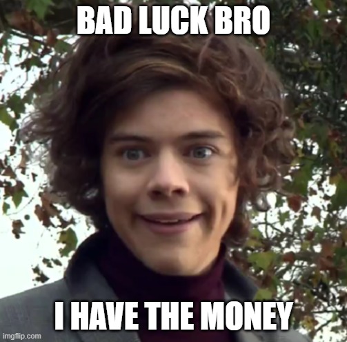 having the money | BAD LUCK BRO; I HAVE THE MONEY | image tagged in harry funny face | made w/ Imgflip meme maker