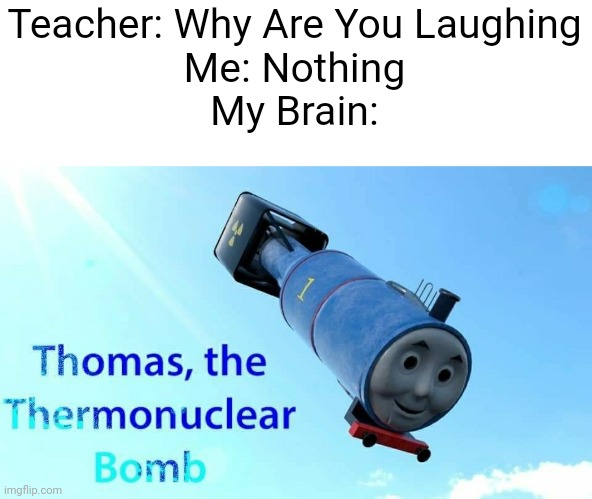 *Thomas The Tank Engine Theme Intensifies* | Teacher: Why Are You Laughing
Me: Nothing
My Brain: | image tagged in thomas the thermonuclear bomb | made w/ Imgflip meme maker