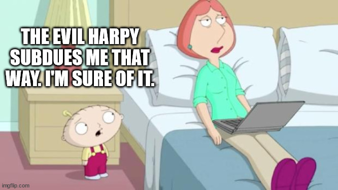 Stewie Mom | THE EVIL HARPY SUBDUES ME THAT WAY. I'M SURE OF IT. | image tagged in stewie mom | made w/ Imgflip meme maker