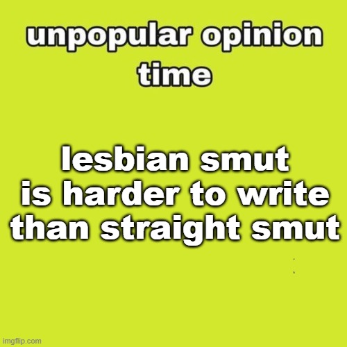 HHHHHHHH | lesbian smut is harder to write than straight smut | image tagged in unpopular opinion | made w/ Imgflip meme maker