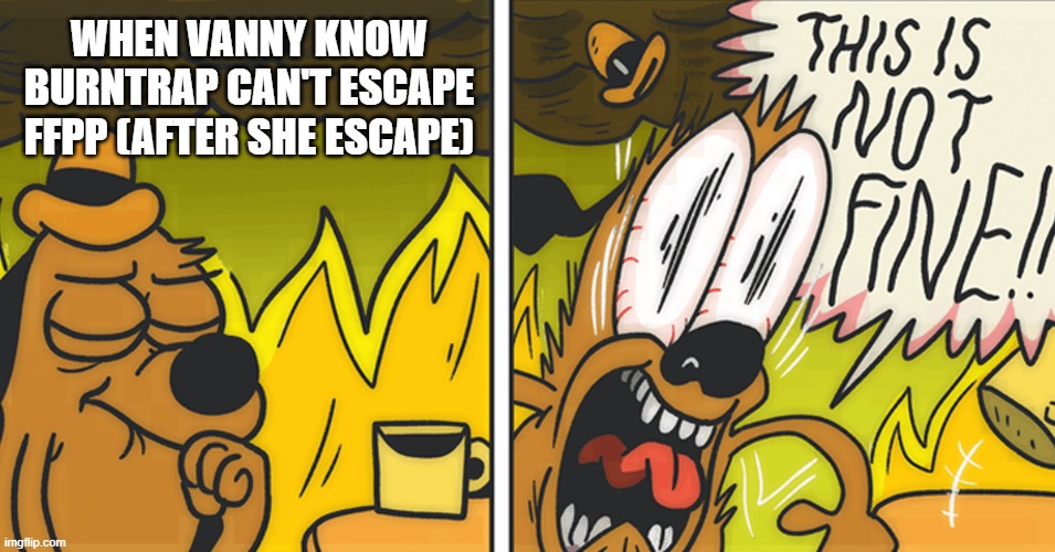 This is not fine | WHEN VANNY KNOW BURNTRAP CAN'T ESCAPE FFPP (AFTER SHE ESCAPE) | image tagged in this is not fine | made w/ Imgflip meme maker