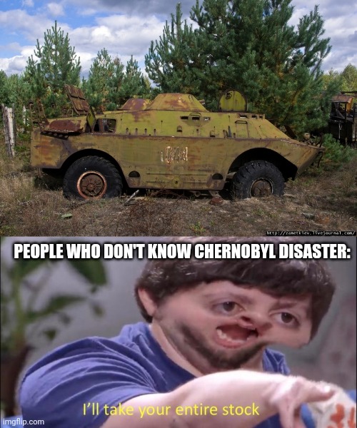 Are BTR Vehicle stuff allowed here? | PEOPLE WHO DON'T KNOW CHERNOBYL DISASTER: | image tagged in i'll take your entire stock | made w/ Imgflip meme maker