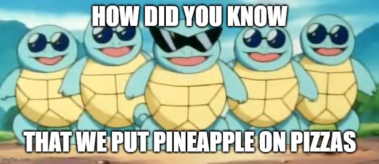 Squirtle Squad | HOW DID YOU KNOW; THAT WE PUT PINEAPPLE ON PIZZAS | image tagged in squirtle squad | made w/ Imgflip meme maker