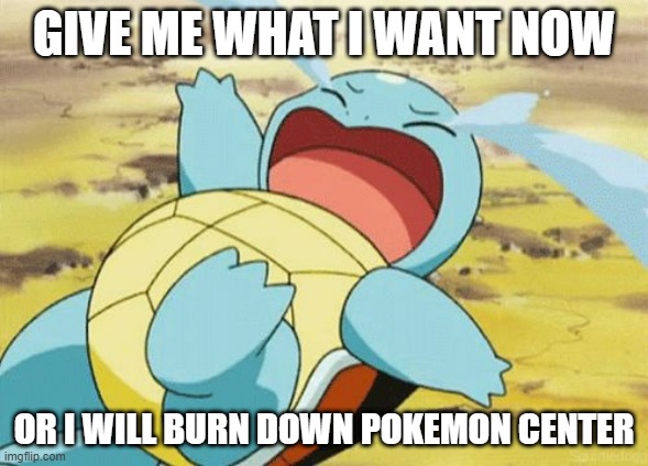 Crying Squirtle | GIVE ME WHAT I WANT NOW; OR I WILL BURN DOWN POKEMON CENTER | image tagged in crying squirtle | made w/ Imgflip meme maker