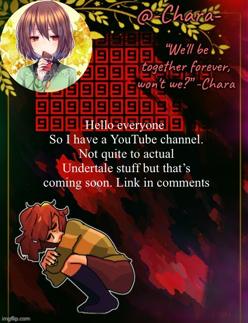 Chara temp by Black Sun | Hello everyone 
So I have a YouTube channel. Not quite to actual Undertale stuff but that’s coming soon. Link in comments | image tagged in chara temp by black sun | made w/ Imgflip meme maker
