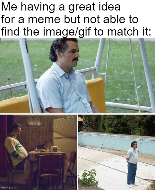So frustrating | Me having a great idea for a meme but not able to find the image/gif to match it: | image tagged in memes,sad pablo escobar | made w/ Imgflip meme maker