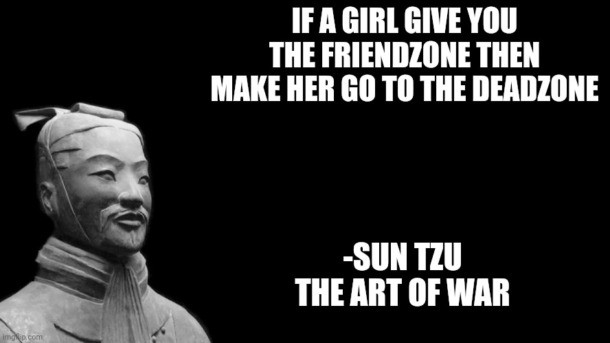 Sun Tzu | IF A GIRL GIVE YOU THE FRIENDZONE THEN MAKE HER GO TO THE DEADZONE; -SUN TZU
THE ART OF WAR | image tagged in sun tzu,SunTzuSaidThat | made w/ Imgflip meme maker