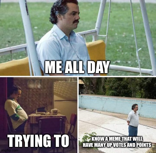 Sad Pablo Escobar | ME ALL DAY; TRYING TO; KNOW A MEME THAT WILL HAVE MANY UP VOTES AND POINTS | image tagged in memes,sad pablo escobar | made w/ Imgflip meme maker
