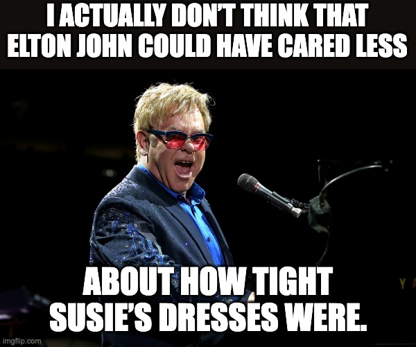 Susie | I ACTUALLY DON’T THINK THAT ELTON JOHN COULD HAVE CARED LESS; ABOUT HOW TIGHT SUSIE’S DRESSES WERE. | image tagged in elton john | made w/ Imgflip meme maker
