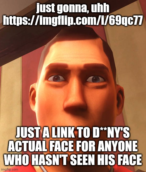 s | just gonna, uhh https://imgflip.com/i/69qc77; JUST A LINK TO D**NY'S ACTUAL FACE FOR ANYONE WHO HASN'T SEEN HIS FACE | image tagged in s | made w/ Imgflip meme maker