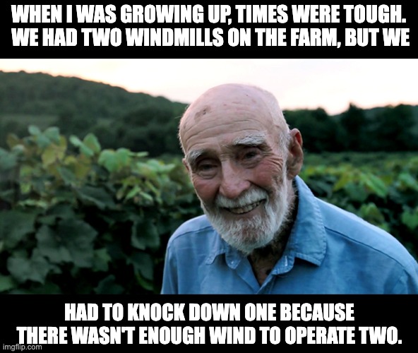 Tough times | WHEN I WAS GROWING UP, TIMES WERE TOUGH.  WE HAD TWO WINDMILLS ON THE FARM, BUT WE; HAD TO KNOCK DOWN ONE BECAUSE THERE WASN'T ENOUGH WIND TO OPERATE TWO. | image tagged in old man | made w/ Imgflip meme maker