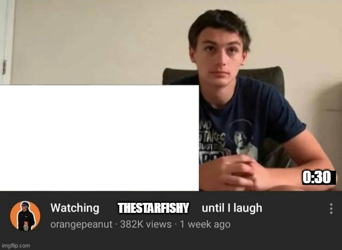 watching until i laugh | 0:30; THESTARFISHY | image tagged in watching until i laugh | made w/ Imgflip meme maker