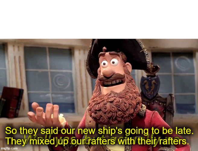Well Yes, But Actually No Meme | So they said our new ship's going to be late.
They mixed up our rafters with their rafters. | image tagged in memes,well yes but actually no | made w/ Imgflip meme maker