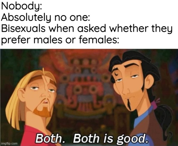 Nobody:
Absolutely no one:
Bisexuals when asked whether they prefer males or females: | image tagged in bisexual,why not both,both buttons pressed,pressing both buttons,why are you reading this,lol hi | made w/ Imgflip meme maker