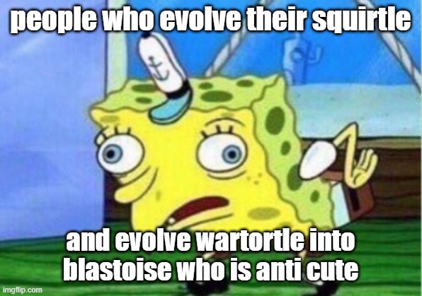 Mocking Spongebob | people who evolve their squirtle; and evolve wartortle into blastoise who is anti cute | image tagged in memes,mocking spongebob | made w/ Imgflip meme maker