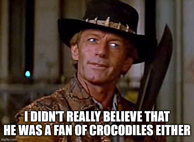 Crocodile Dundee Knife | I DIDN'T REALLY BELIEVE THAT HE WAS A FAN OF CROCODILES EITHER | image tagged in crocodile dundee knife | made w/ Imgflip meme maker