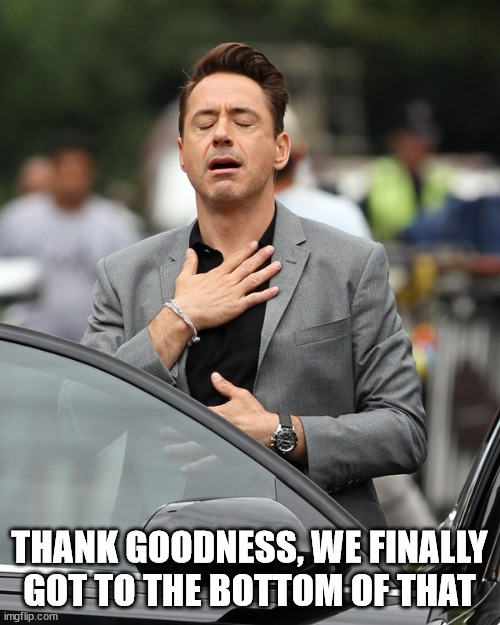 Relief | THANK GOODNESS, WE FINALLY GOT TO THE BOTTOM OF THAT | image tagged in relief | made w/ Imgflip meme maker