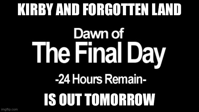 Dawn of the final day | KIRBY AND FORGOTTEN LAND; IS OUT TOMORROW | image tagged in dawn of the final day | made w/ Imgflip meme maker