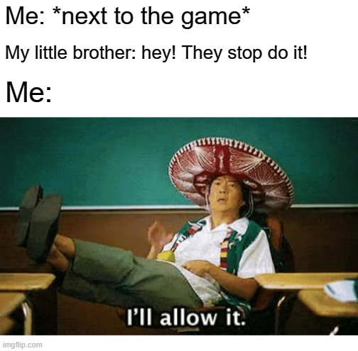 My brother when I was a game | Me: *next to the game*; My little brother: hey! They stop do it! Me: | image tagged in i ll allow it,memes | made w/ Imgflip meme maker