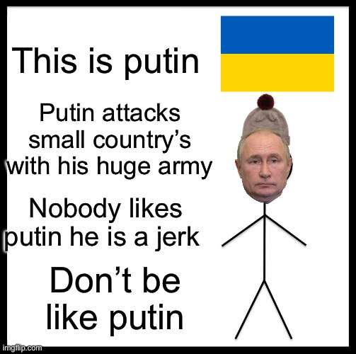 Let’s go ?? | This is putin; Putin attacks small country’s with his huge army; Nobody likes putin he is a jerk; Don’t be like putin | image tagged in memes,be like bill | made w/ Imgflip meme maker