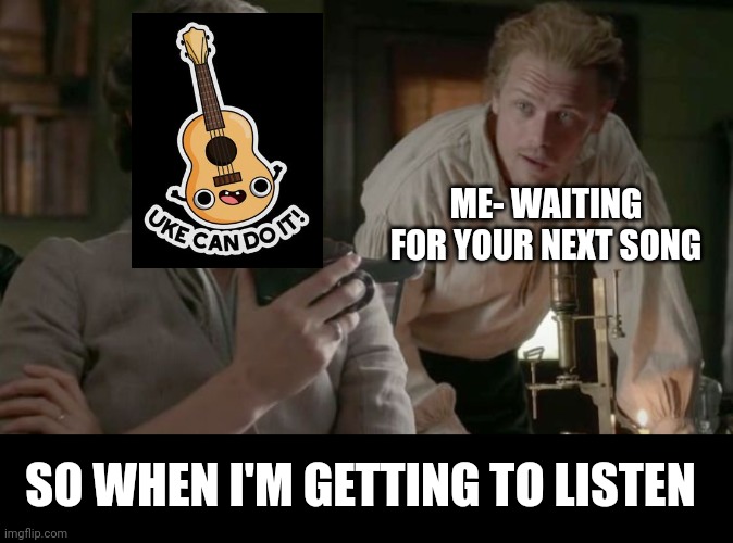 Ukelele |  ME- WAITING FOR YOUR NEXT SONG; SO WHEN I'M GETTING TO LISTEN | image tagged in memes,humor,music,rock music,guitars,guitar | made w/ Imgflip meme maker