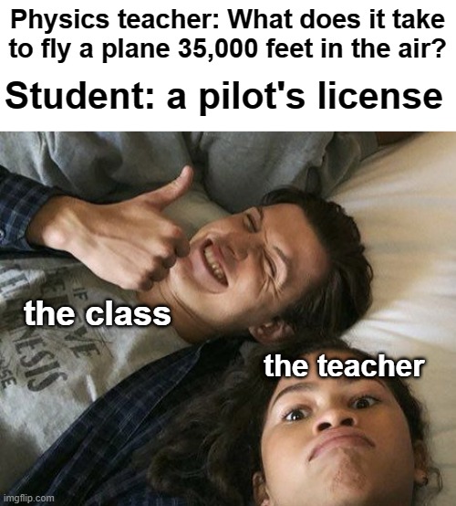 Yes | Physics teacher: What does it take to fly a plane 35,000 feet in the air? Student: a pilot's license; the class; the teacher | image tagged in tomdaya meme template | made w/ Imgflip meme maker