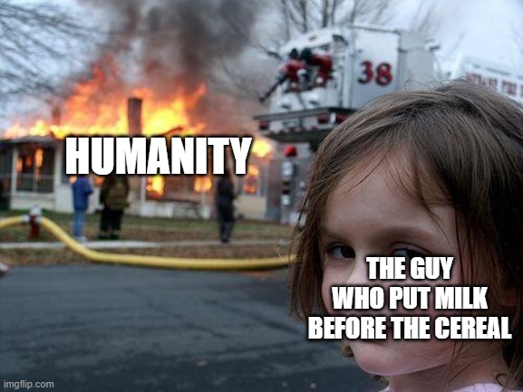 Disaster Girl | HUMANITY; THE GUY WHO PUT MILK BEFORE THE CEREAL | image tagged in memes,disaster girl | made w/ Imgflip meme maker