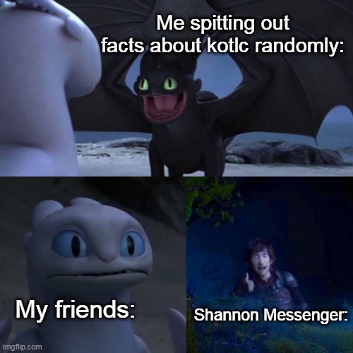 night fury | Me spitting out facts about kotlc randomly:; My friends:; Shannon Messenger: | image tagged in night fury,kotlc | made w/ Imgflip meme maker