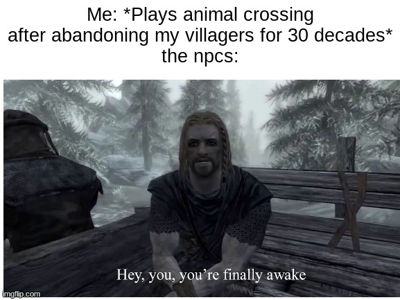 Hey you, you're finally awake | Me: *Plays animal crossing after abandoning my villagers for 30 decades*
the npcs: | image tagged in skyrim,animal crossing,isabelle animal crossing announcement,finally awake,hey you your finally awake,ancr | made w/ Imgflip meme maker