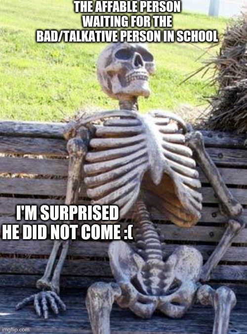 Wait affable girl | THE AFFABLE PERSON WAITING FOR THE BAD/TALKATIVE PERSON IN SCHOOL; I'M SURPRISED HE DID NOT COME :( | image tagged in memes,waiting skeleton,school meme | made w/ Imgflip meme maker