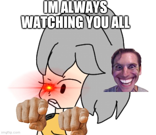 UwU | IM ALWAYS WATCHING YOU ALL | image tagged in memes | made w/ Imgflip meme maker