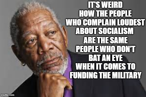 Deep Thoughts By Morgan Freeman  | IT'S WEIRD HOW THE PEOPLE WHO COMPLAIN LOUDEST ABOUT SOCIALISM; ARE THE SAME PEOPLE WHO DON'T BAT AN EYE WHEN IT COMES TO FUNDING THE MILITARY | image tagged in deep thoughts by morgan freeman | made w/ Imgflip meme maker