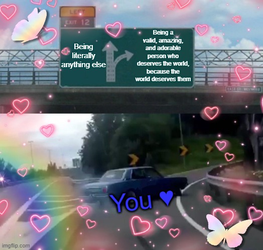 Being a valid, amazing, and adorable person who deserves the world, because the world deserves them; Being literally anything else; You ♥ | image tagged in wait a second this is wholesome content,wholesome,wholesome 100 | made w/ Imgflip meme maker