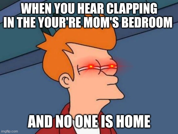 Futurama Fry Meme | WHEN YOU HEAR CLAPPING IN THE YOUR'RE MOM'S BEDROOM; AND NO ONE IS HOME | image tagged in memes,futurama fry | made w/ Imgflip meme maker