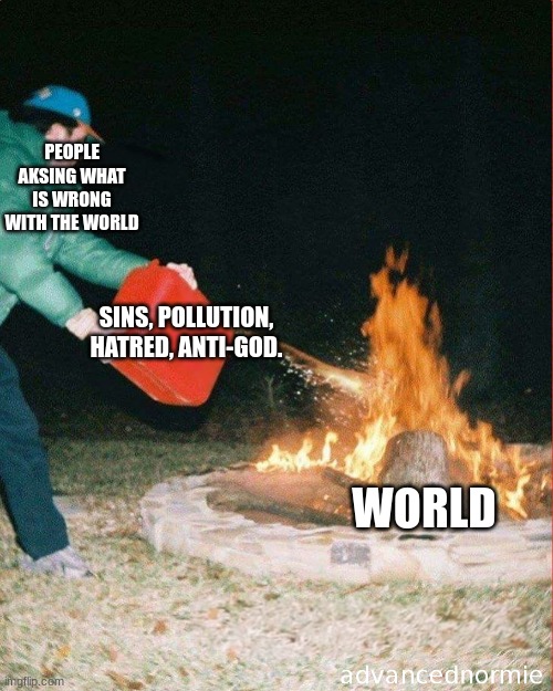 whats wrong? | PEOPLE AKSING WHAT IS WRONG WITH THE WORLD; SINS, POLLUTION, HATRED, ANTI-GOD. WORLD | image tagged in pouring gas on fire,christian,christian memes,world problems | made w/ Imgflip meme maker