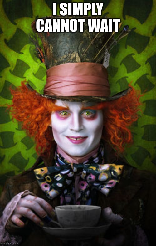 Mad Hatter | I SIMPLY CANNOT WAIT | image tagged in mad hatter | made w/ Imgflip meme maker