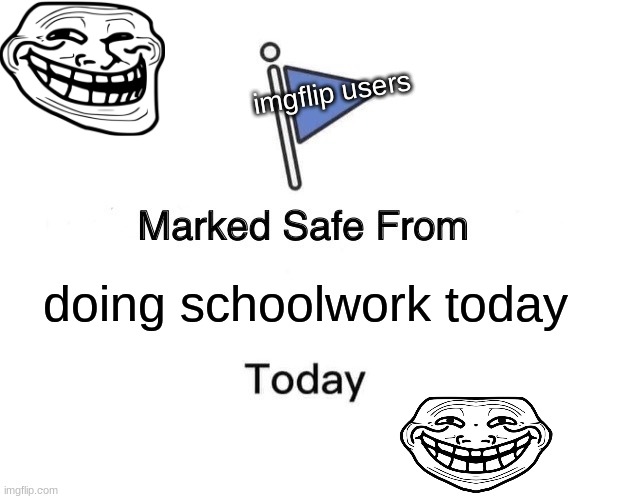 thats what im doing right now! | imgflip users; doing schoolwork today | image tagged in memes,marked safe from | made w/ Imgflip meme maker