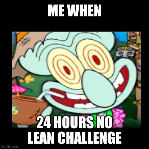 no lean | ME WHEN; 24 HOURS NO LEAN CHALLENGE | image tagged in memes | made w/ Imgflip meme maker